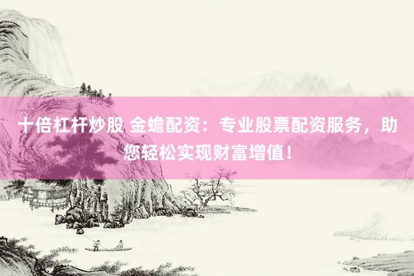 十倍杠杆炒股 金蟾配资：专业股票配资服务，助您轻松实现财富增值！