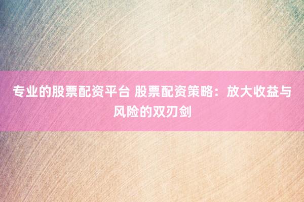 专业的股票配资平台 股票配资策略：放大收益与风险的双刃剑