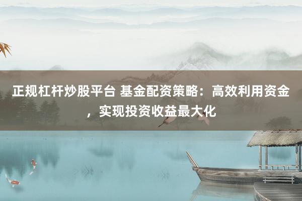 正规杠杆炒股平台 基金配资策略：高效利用资金，实现投资收益最大化