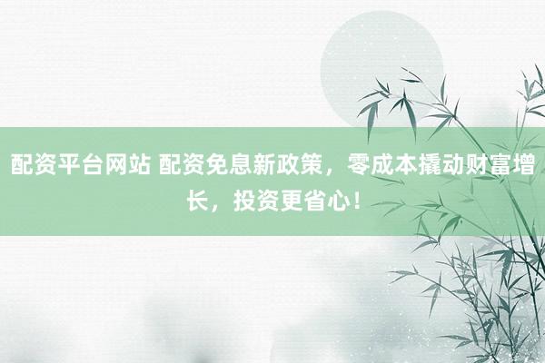 配资平台网站 配资免息新政策，零成本撬动财富增长，投资更省心！