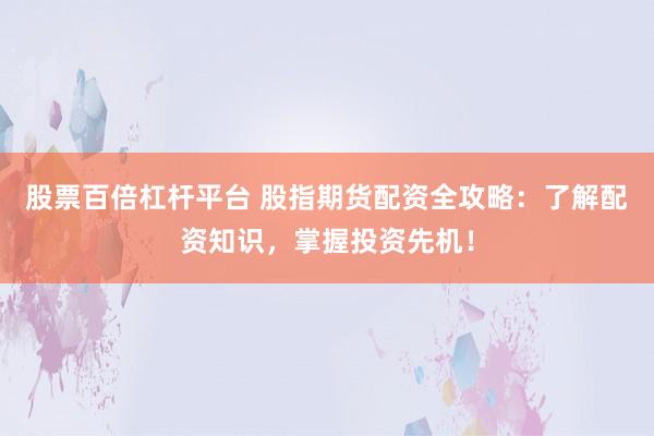 股票百倍杠杆平台 股指期货配资全攻略：了解配资知识，掌握投资先机！