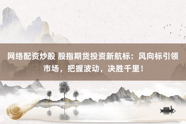 网络配资炒股 股指期货投资新航标：风向标引领市场，把握波动，决胜千里！