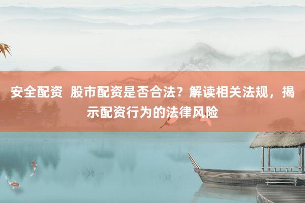 安全配资  股市配资是否合法？解读相关法规，揭示配资行为的法律风险