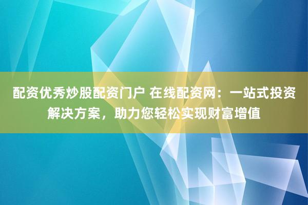 配资优秀炒股配资门户 在线配资网：一站式投资解决方案，助力您轻松实现财富增值
