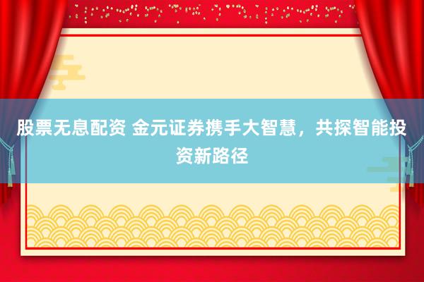 股票无息配资 金元证券携手大智慧，共探智能投资新路径