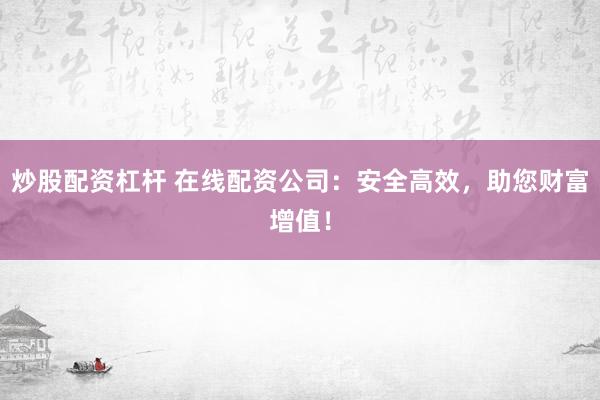 炒股配资杠杆 在线配资公司：安全高效，助您财富增值！