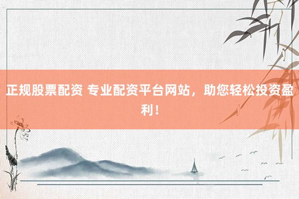 正规股票配资 专业配资平台网站，助您轻松投资盈利！