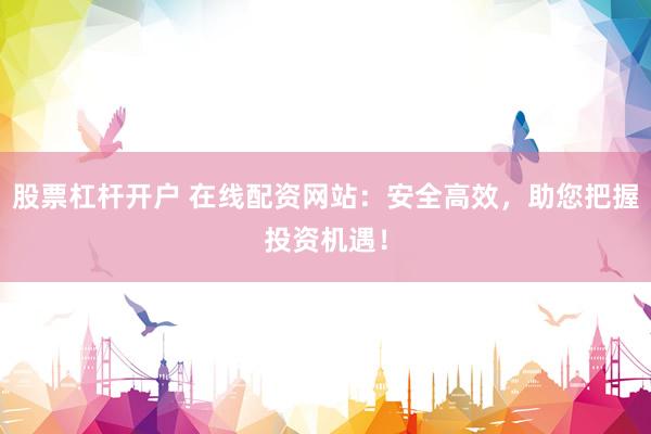 股票杠杆开户 在线配资网站：安全高效，助您把握投资机遇！