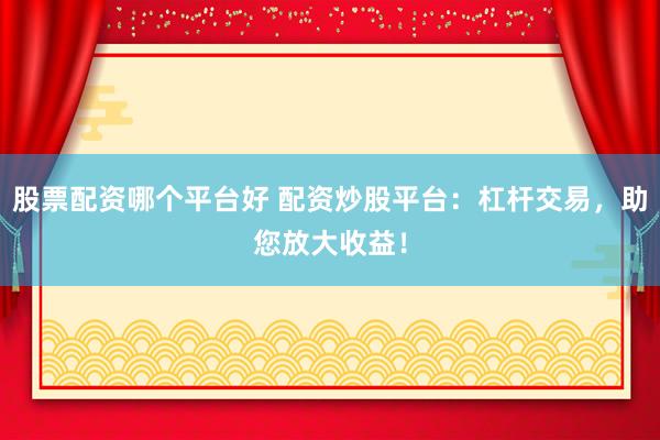 股票配资哪个平台好 配资炒股平台：杠杆交易，助您放大收益！