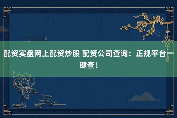 配资实盘网上配资炒股 配资公司查询：正规平台一键查！