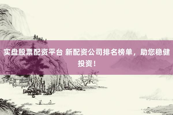实盘股票配资平台 新配资公司排名榜单，助您稳健投资！