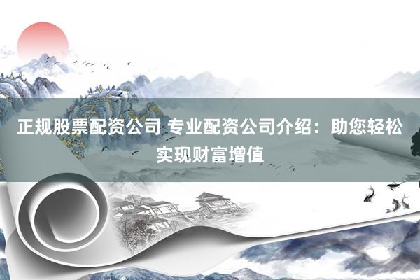 正规股票配资公司 专业配资公司介绍：助您轻松实现财富增值