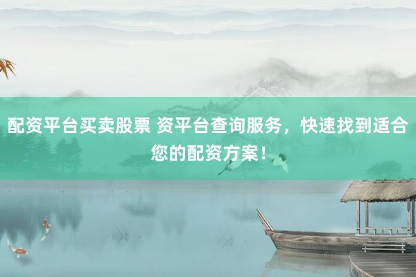 配资平台买卖股票 资平台查询服务，快速找到适合您的配资方案！