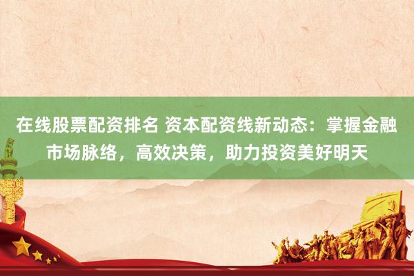 在线股票配资排名 资本配资线新动态：掌握金融市场脉络，高效决策，助力投资美好明天