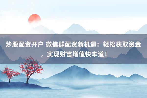 炒股配资开户 微信群配资新机遇：轻松获取资金，实现财富增值快车道！