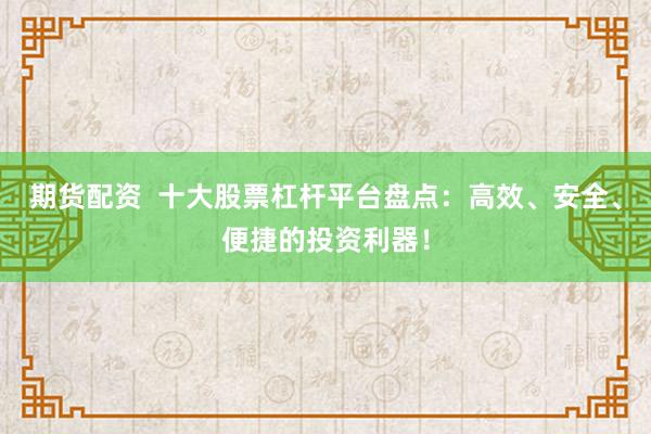 期货配资  十大股票杠杆平台盘点：高效、安全、便捷的投资利器！