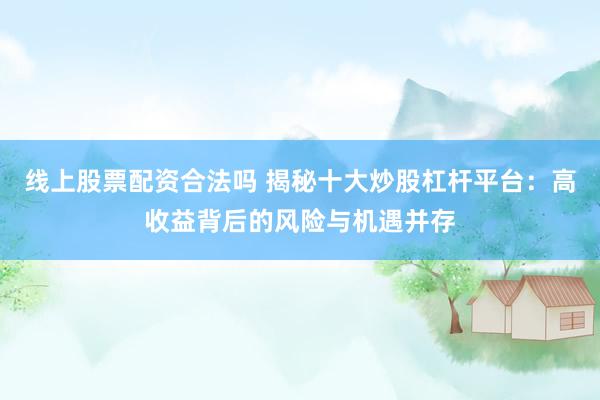 线上股票配资合法吗 揭秘十大炒股杠杆平台：高收益背后的风险与机遇并存