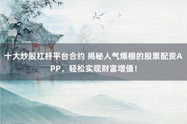 十大炒股杠杆平台合约 揭秘人气爆棚的股票配资APP，轻松实现财富增值！