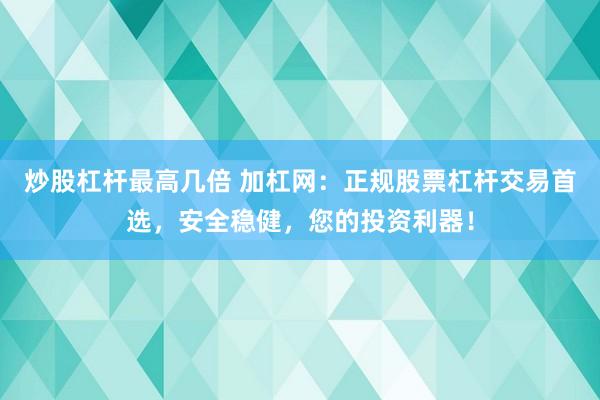 炒股杠杆最高几倍 加杠网：正规股票杠杆交易首选，安全稳健，您的投资利器！