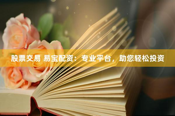 股票交易 易宝配资：专业平台，助您轻松投资