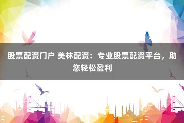 股票配资门户 美林配资：专业股票配资平台，助您轻松盈利