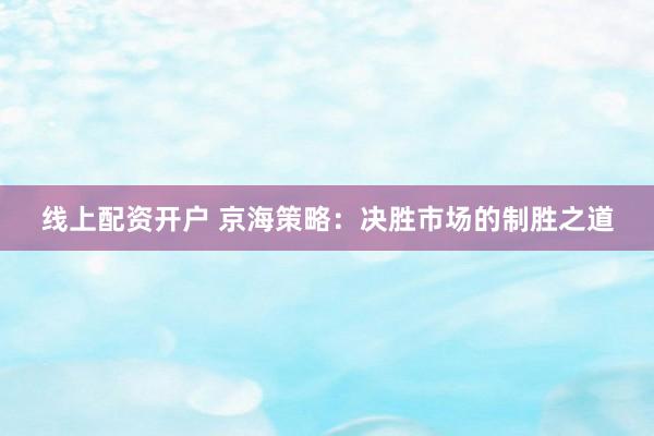 线上配资开户 京海策略：决胜市场的制胜之道