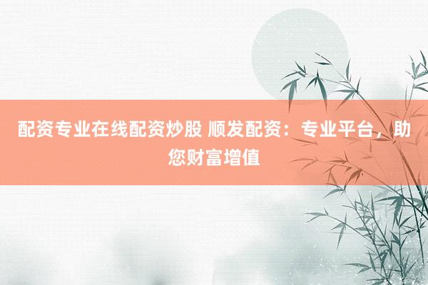 配资专业在线配资炒股 顺发配资：专业平台，助您财富增值