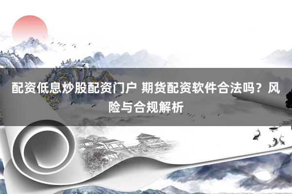 配资低息炒股配资门户 期货配资软件合法吗？风险与合规解析