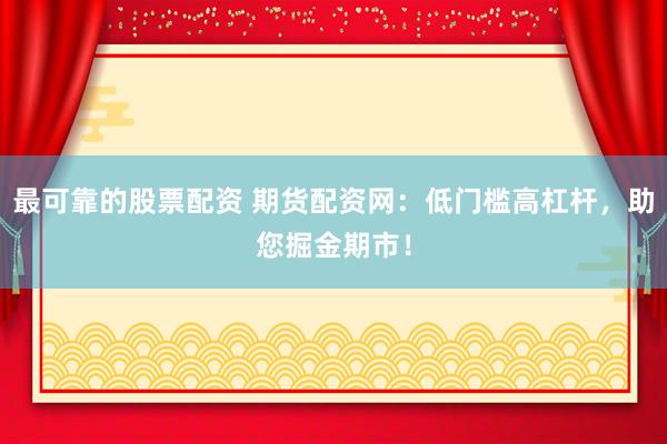 最可靠的股票配资 期货配资网：低门槛高杠杆，助您掘金期市！