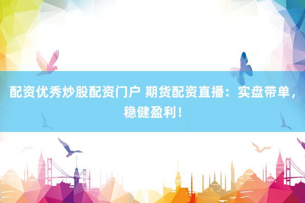配资优秀炒股配资门户 期货配资直播：实盘带单，稳健盈利！