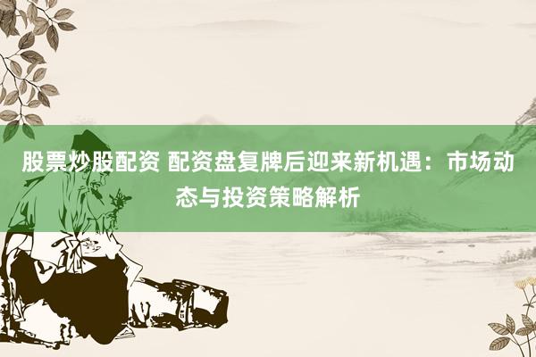 股票炒股配资 配资盘复牌后迎来新机遇：市场动态与投资策略解析