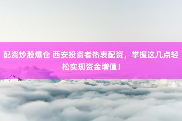 配资炒股爆仓 西安投资者热衷配资，掌握这几点轻松实现资金增值！