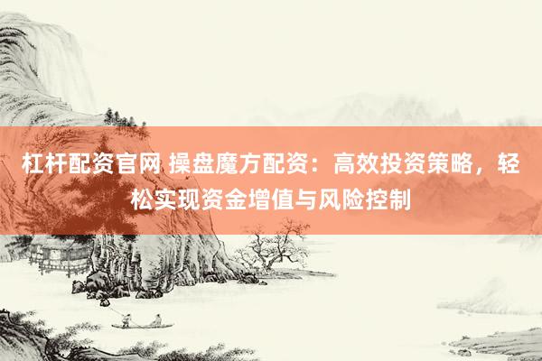 杠杆配资官网 操盘魔方配资：高效投资策略，轻松实现资金增值与风险控制