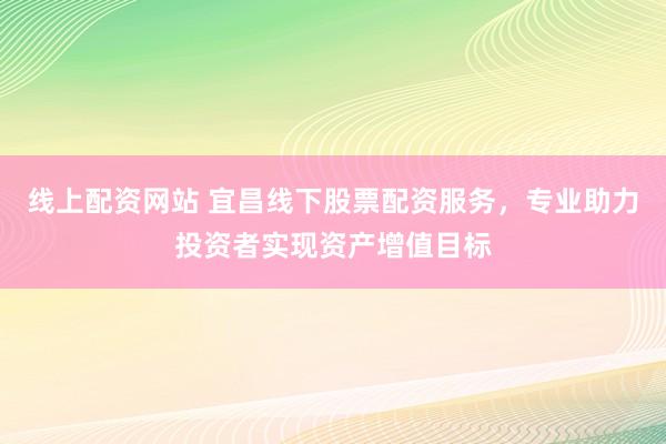 线上配资网站 宜昌线下股票配资服务，专业助力投资者实现资产增值目标