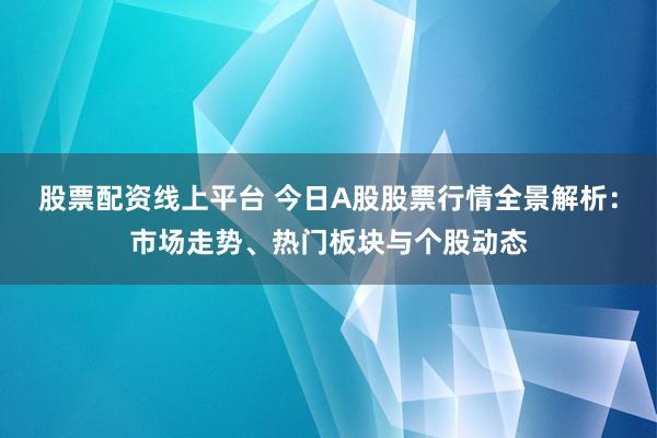 股票配资线上平台 今日A股股票行情全景解析：市场走势、热门板块与个股动态
