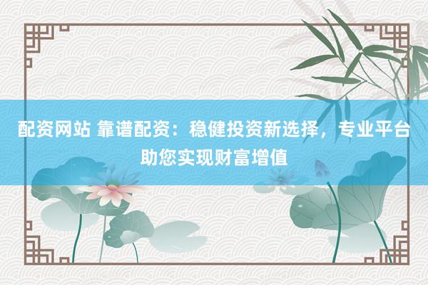 配资网站 靠谱配资：稳健投资新选择，专业平台助您实现财富增值