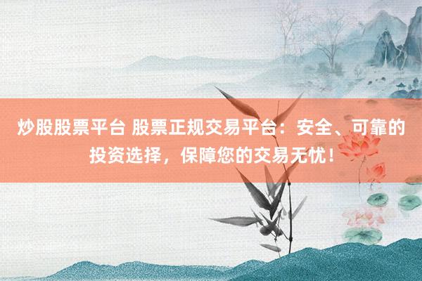 炒股股票平台 股票正规交易平台：安全、可靠的投资选择，保障您的交易无忧！