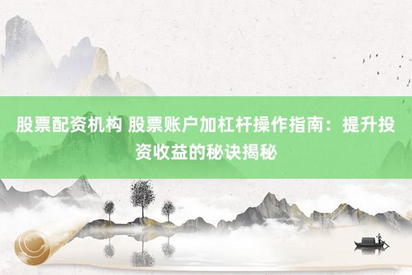 股票配资机构 股票账户加杠杆操作指南：提升投资收益的秘诀揭秘
