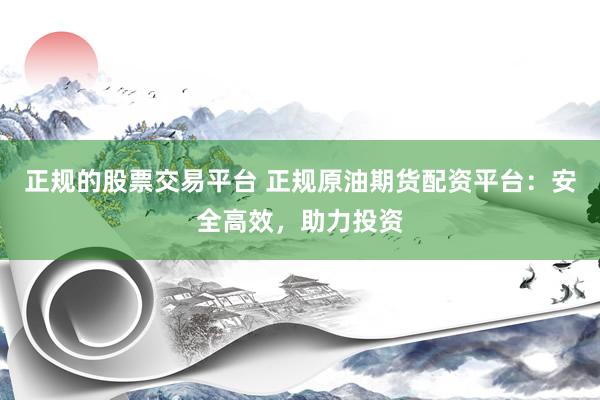 正规的股票交易平台 正规原油期货配资平台：安全高效，助力投资