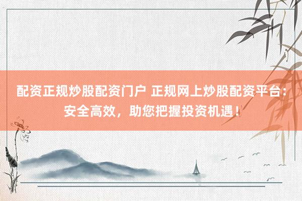 配资正规炒股配资门户 正规网上炒股配资平台：安全高效，助您把握投资机遇！