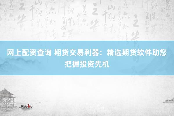 网上配资查询 期货交易利器：精选期货软件助您把握投资先机