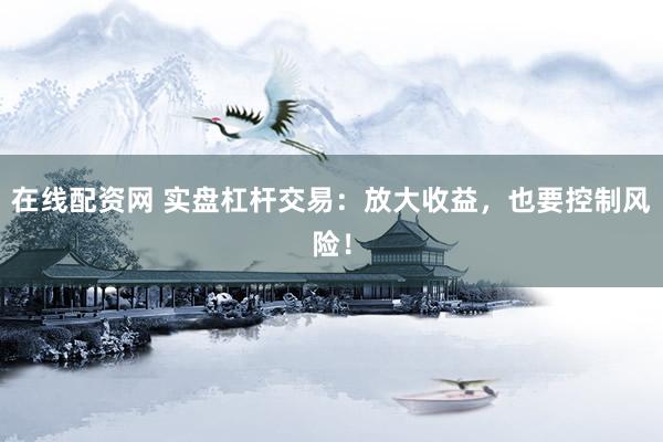 在线配资网 实盘杠杆交易：放大收益，也要控制风险！