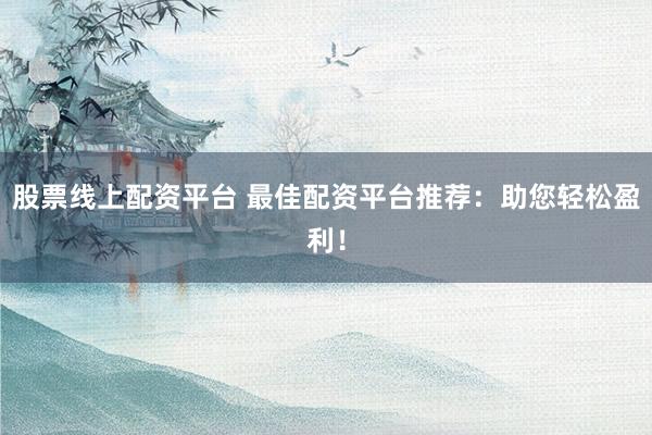 股票线上配资平台 最佳配资平台推荐：助您轻松盈利！