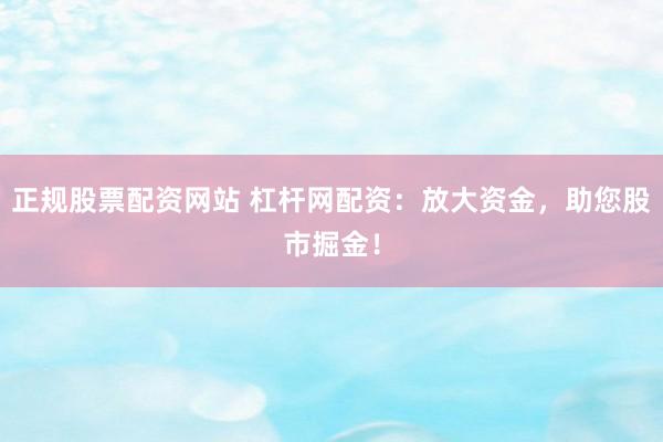 正规股票配资网站 杠杆网配资：放大资金，助您股市掘金！