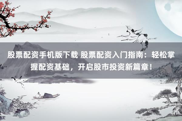 股票配资手机版下载 股票配资入门指南：轻松掌握配资基础，开启股市投资新篇章！