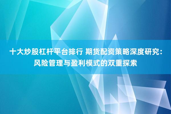 十大炒股杠杆平台排行 期货配资策略深度研究：风险管理与盈利模式的双重探索