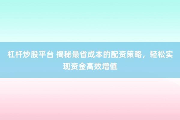 杠杆炒股平台 揭秘最省成本的配资策略，轻松实现资金高效增值