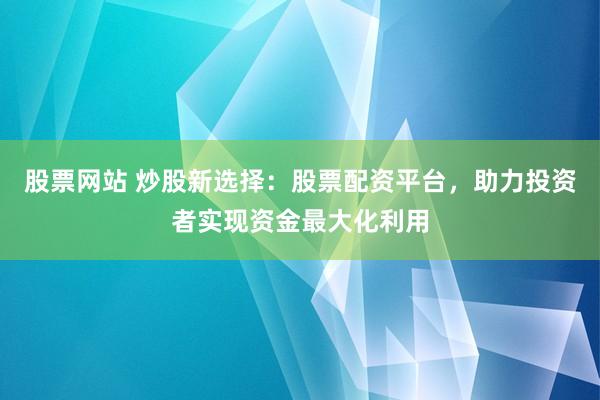股票网站 炒股新选择：股票配资平台，助力投资者实现资金最大化利用