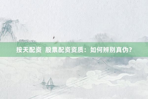 按天配资  股票配资资质：如何辨别真伪？