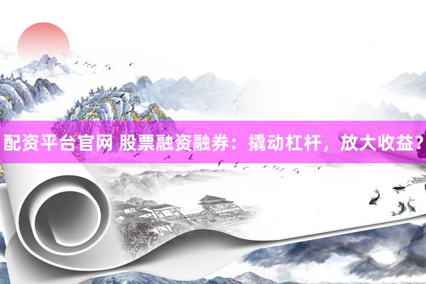 配资平台官网 股票融资融券：撬动杠杆，放大收益？